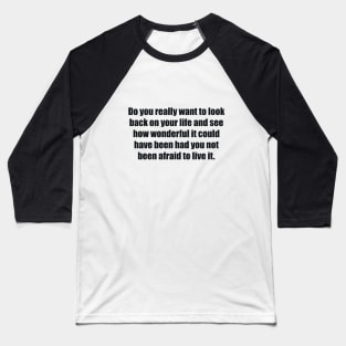 Do you really want to look back on your life and see how wonderful it could have been had you not been afraid to live it Baseball T-Shirt